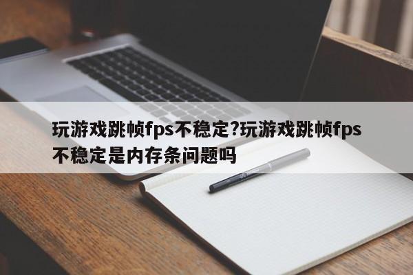 玩游戏跳帧fps不稳定?玩游戏跳帧fps不稳定是内存条问题吗