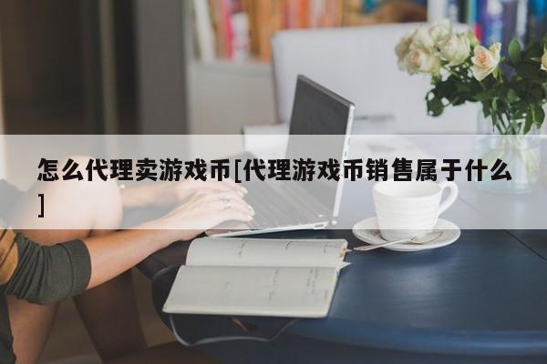怎么代理卖游戏币[代理游戏币销售属于什么]