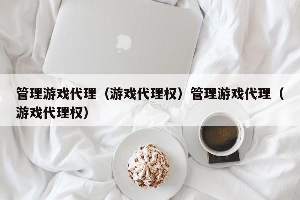 管理游戏代理(游戏代理权)管理游戏代理(游戏代理权)