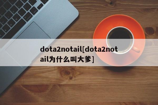 dota2notail[dota2notail为什么叫大爹]