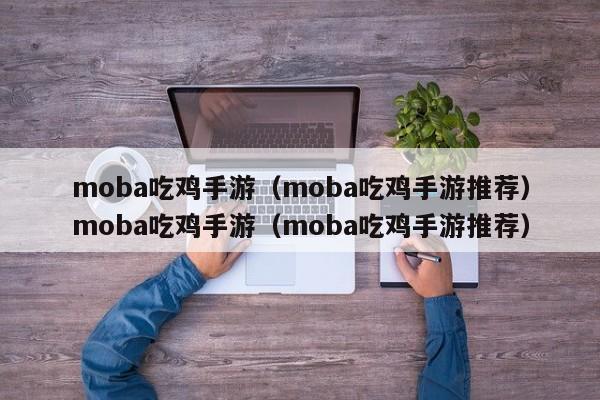 moba吃鸡手游(moba吃鸡手游推荐)moba吃鸡手游(moba吃鸡手游推荐)