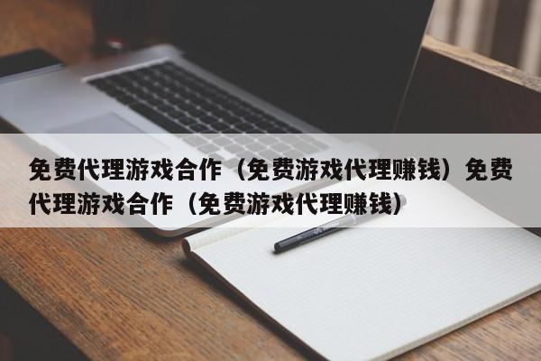 免费代理游戏合作（免费游戏代理赚钱）免费代理游戏合作（免费游戏代理赚钱）