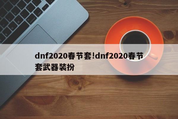 dnf2020春节套!dnf2020春节套武器装扮