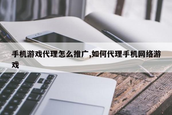 手机游戏代理怎么推广,如何代理手机网络游戏