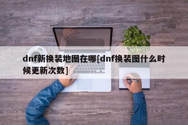 dnf新换装地图在哪[dnf换装图什么时候更新次数]