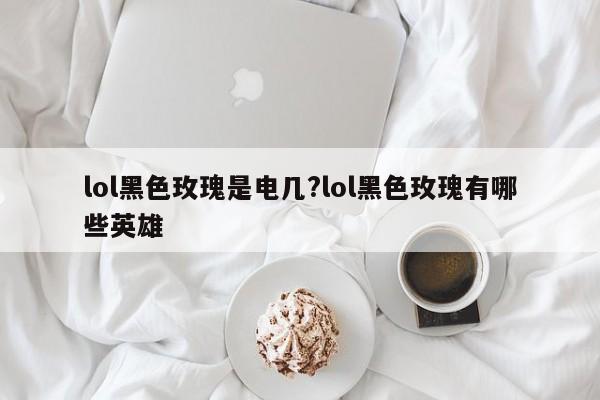 lol黑色玫瑰是电几?lol黑色玫瑰有哪些英雄