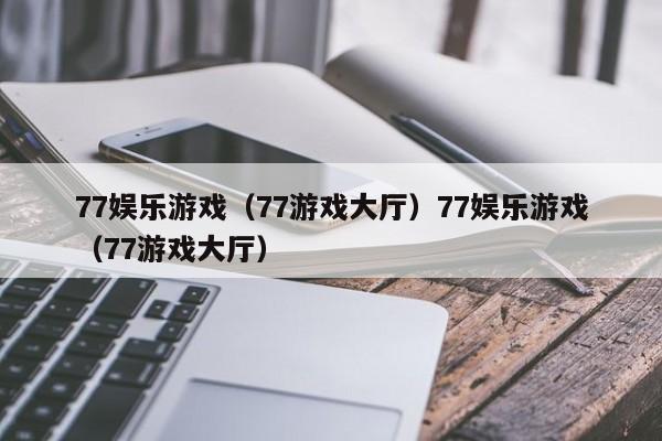 77娱乐游戏（77游戏大厅）77娱乐游戏（77游戏大厅）