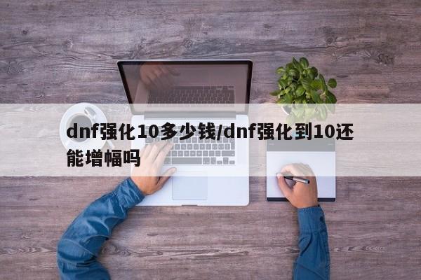 dnf强化10多少钱/dnf强化到10还能增幅吗