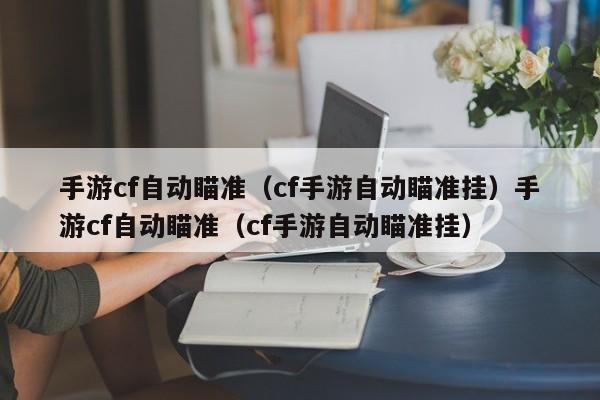 手游cf自动瞄准（cf手游自动瞄准挂）手游cf自动瞄准（cf手游自动瞄准挂）