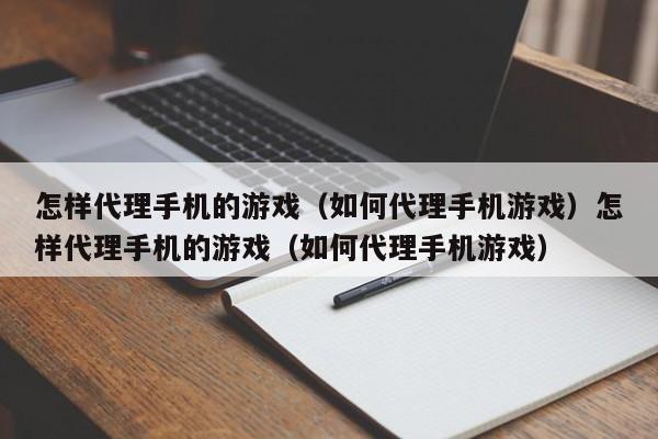 怎样代理手机的游戏(如何代理手机游戏)怎样代理手机的游戏(如何代理手机游戏)