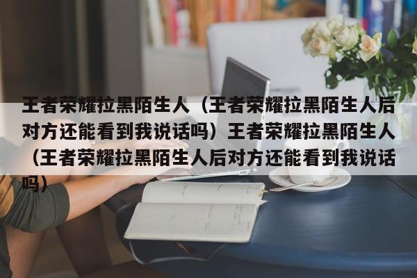 王者荣耀拉黑陌生人(王者荣耀拉黑陌生人后对方还能看到我说话吗)王者荣耀拉黑陌生人(王者荣耀拉黑陌生人后对方还能看到我说话吗)