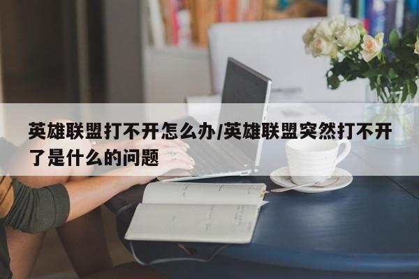 英雄联盟打不开怎么办/英雄联盟突然打不开了是什么的问题