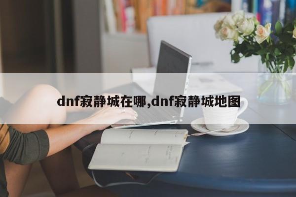 dnf寂静城在哪,dnf寂静城地图