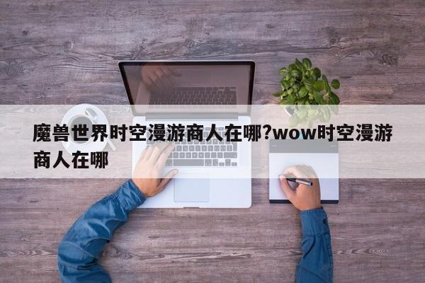 魔兽世界时空漫游商人在哪?wow时空漫游商人在哪