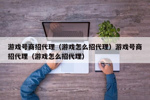 游戏号商招代理(游戏怎么招代理)游戏号商招代理(游戏怎么招代理)