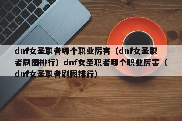 dnf女圣职者哪个职业厉害(dnf女圣职者刷图排行)dnf女圣职者哪个职业厉害(dnf女圣职者刷图排行)