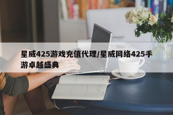 星威425游戏充值代理/星威网络425手游卓越盛典
