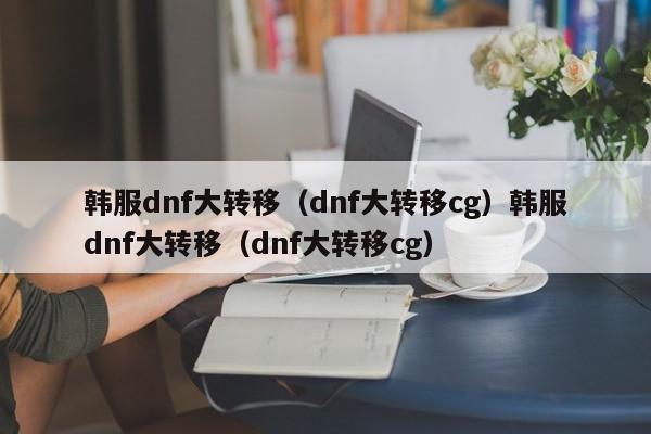 韩服dnf大转移（dnf大转移cg）韩服dnf大转移（dnf大转移cg）