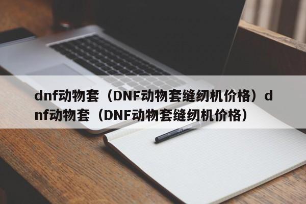 dnf动物套(DNF动物套缝纫机价格)dnf动物套(DNF动物套缝纫机价格)