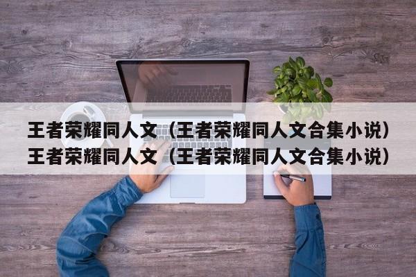 王者荣耀同人文(王者荣耀同人文合集小说)王者荣耀同人文(王者荣耀同人文合集小说)