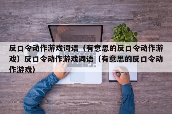 反口令动作游戏词语（有意思的反口令动作游戏）反口令动作游戏词语（有意思的反口令动作游戏）