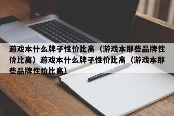 游戏本什么牌子性价比高(游戏本那些品牌性价比高)游戏本什么牌子性价比高(游戏本那些品牌性价比高)