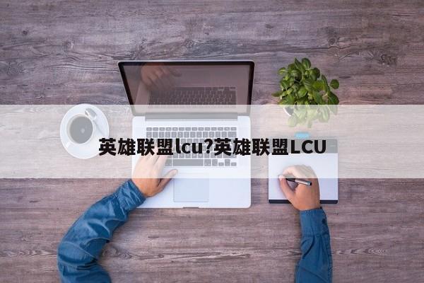 英雄联盟lcu?英雄联盟LCU
