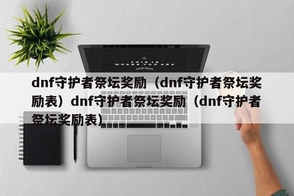 dnf守护者祭坛奖励(dnf守护者祭坛奖励表)dnf守护者祭坛奖励(dnf守护者祭坛奖励表)
