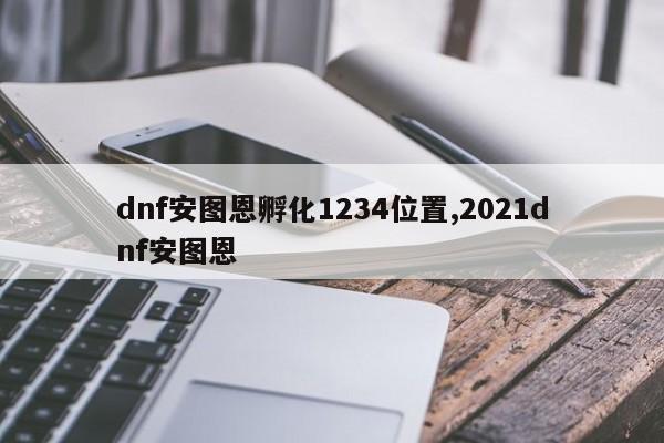 dnf安图恩孵化1234位置,2021dnf安图恩