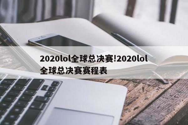 2020lol全球总决赛!2020lol全球总决赛赛程表
