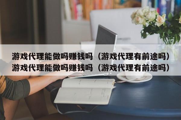 游戏代理能做吗赚钱吗(游戏代理有前途吗)游戏代理能做吗赚钱吗(游戏代理有前途吗)