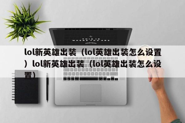 lol新英雄出装(lol英雄出装怎么设置)lol新英雄出装(lol英雄出装怎么设置)