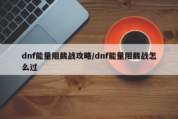 dnf能量阻截战攻略/dnf能量阻截战怎么过