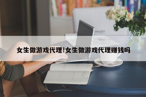 女生做游戏代理!女生做游戏代理赚钱吗