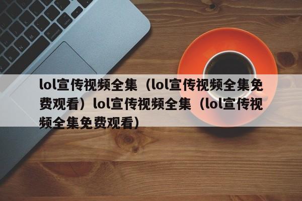 lol宣传视频全集(lol宣传视频全集免费观看)lol宣传视频全集(lol宣传视频全集免费观看)