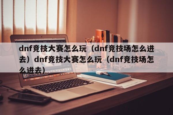 dnf竞技大赛怎么玩(dnf竞技场怎么进去)dnf竞技大赛怎么玩(dnf竞技场怎么进去)