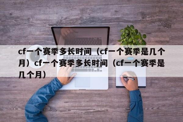cf一个赛季多长时间(cf一个赛季是几个月)cf一个赛季多长时间(cf一个赛季是几个月)