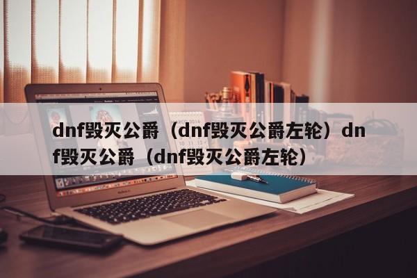 dnf毁灭公爵(dnf毁灭公爵左轮)dnf毁灭公爵(dnf毁灭公爵左轮)