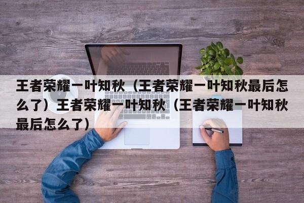 王者荣耀一叶知秋(王者荣耀一叶知秋最后怎么了)王者荣耀一叶知秋(王者荣耀一叶知秋最后怎么了)