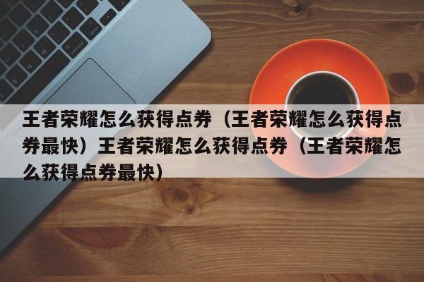 王者荣耀怎么获得点券(王者荣耀怎么获得点券最快)王者荣耀怎么获得点券(王者荣耀怎么获得点券最快)