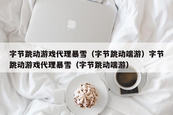 字节跳动游戏代理暴雪(字节跳动端游)字节跳动游戏代理暴雪(字节跳动端游)