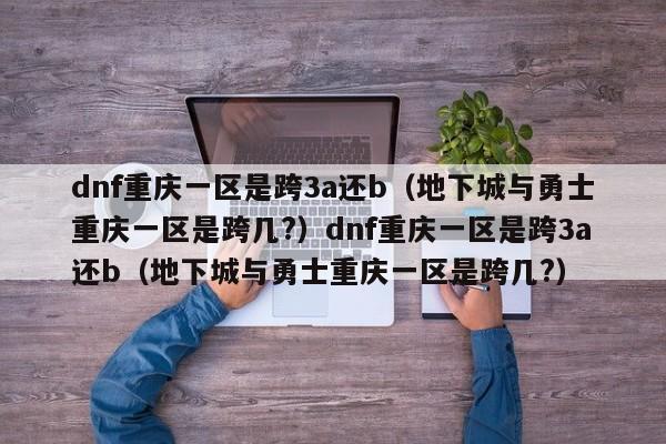 dnf重庆一区是跨3a还b(地下城与勇士重庆一区是跨几?)dnf重庆一区是跨3a还b(地下城与勇士重庆一区是跨几?)