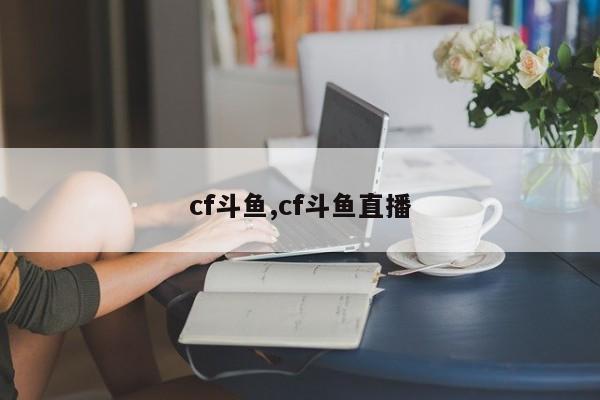 cf斗鱼,cf斗鱼直播