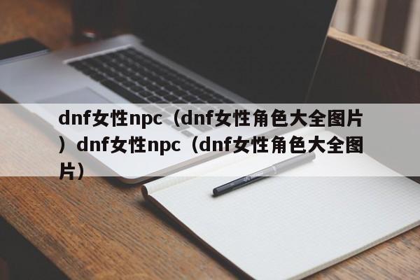 dnf女性npc(dnf女性角色大全图片)dnf女性npc(dnf女性角色大全图片)