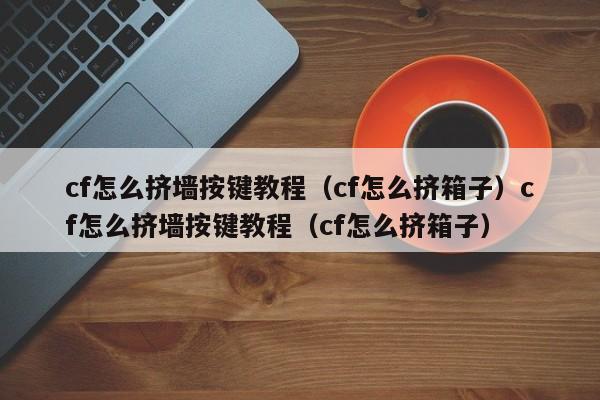 cf怎么挤墙按键教程(cf怎么挤箱子)cf怎么挤墙按键教程(cf怎么挤箱子)
