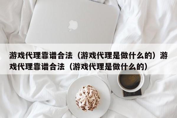 游戏代理靠谱合法(游戏代理是做什么的)游戏代理靠谱合法(游戏代理是做什么的)