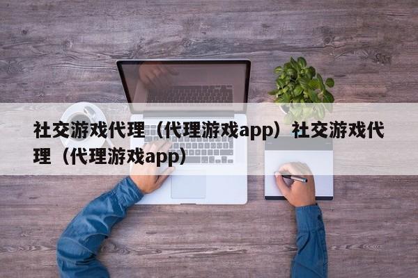 社交游戏代理(代理游戏app)社交游戏代理(代理游戏app)