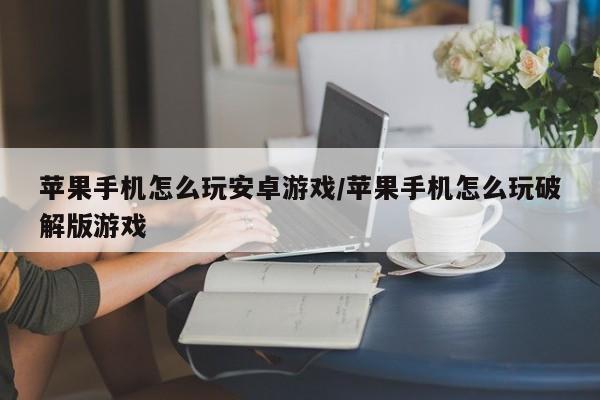 苹果手机怎么玩安卓游戏/苹果手机怎么玩破解版游戏