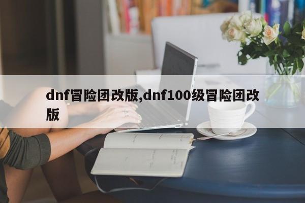 dnf冒险团改版,dnf100级冒险团改版
