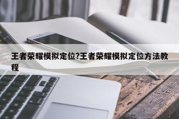 王者荣耀模拟定位?王者荣耀模拟定位方法教程